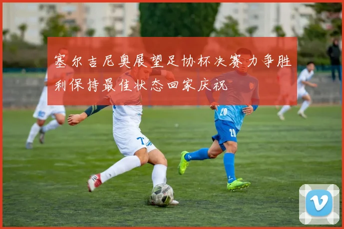 塞尔吉尼奥展望足协杯决赛力争胜利保持最佳状态回家庆祝