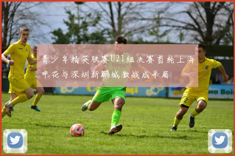 青少年精英联赛U21组决赛首轮上海申花与深圳新鹏城激战成平局
