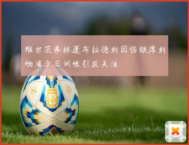 维尔茨弗林蓬布拉德利因伤缺席利物浦今日训练引发关注