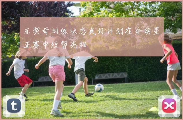 东契奇训练状态良好计划在全明星正赛中短暂亮相