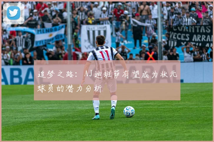 追梦之路：AJ迪班萨有望成为状元球员的潜力分析