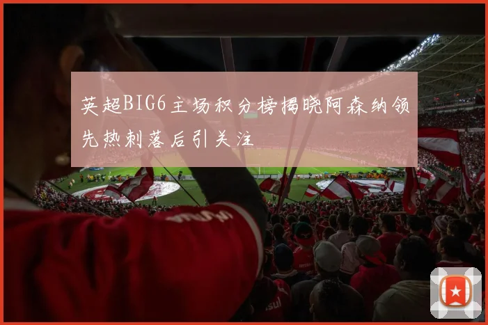 英超BIG6主场积分榜揭晓阿森纳领先热刺落后引关注
