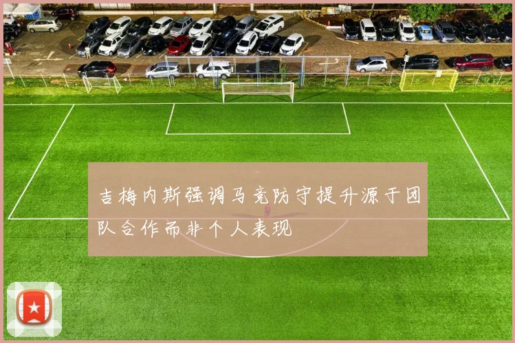 吉梅内斯强调马竞防守提升源于团队合作而非个人表现