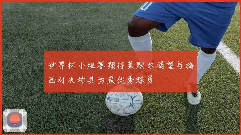 世界杯小组赛期待莱默尔渴望与梅西对决称其为最优秀球员
