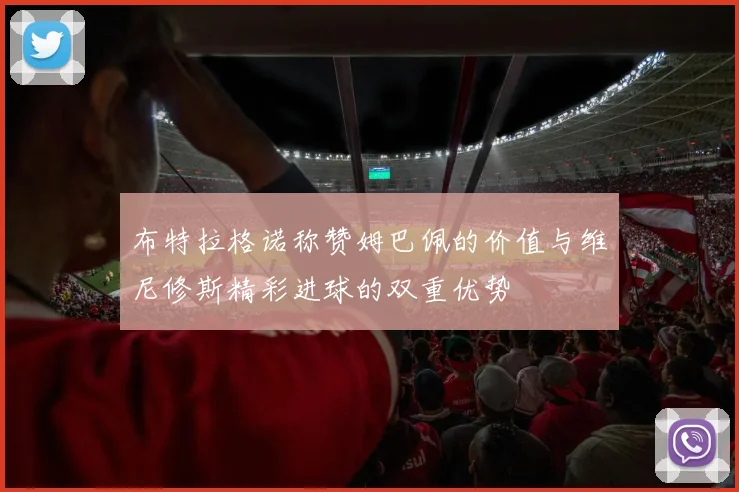 布特拉格诺称赞姆巴佩的价值与维尼修斯精彩进球的双重优势