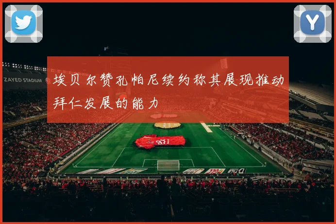 埃贝尔赞孔帕尼续约称其展现推动拜仁发展的能力