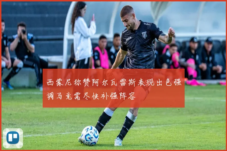 西蒙尼称赞阿尔瓦雷斯表现出色强调马竞需尽快补强阵容