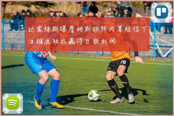 达蒙琼斯曝詹姆斯缺阵内幕短信下注雄鹿助我赢得巨额利润