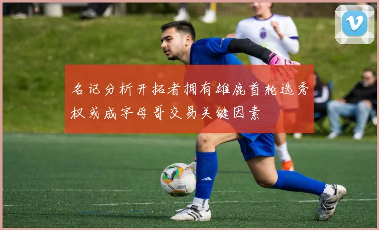 名记分析开拓者拥有雄鹿首轮选秀权或成字母哥交易关键因素