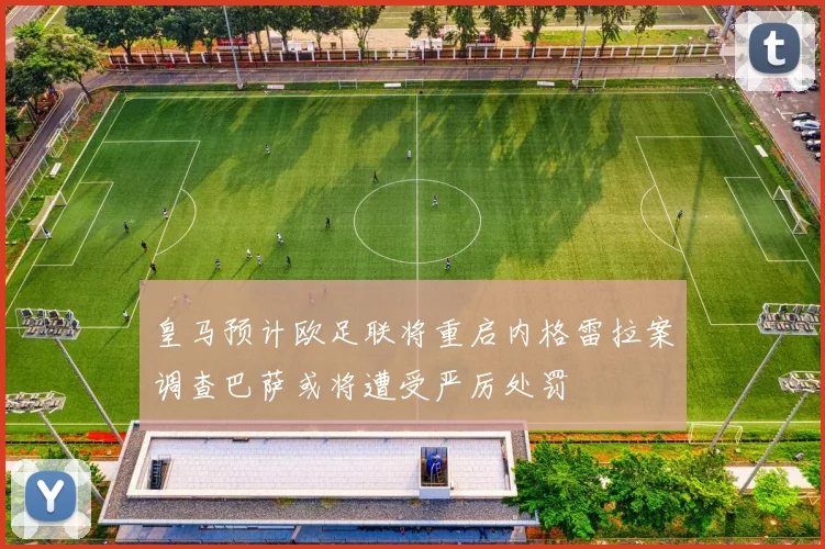 皇马预计欧足联将重启内格雷拉案调查巴萨或将遭受严厉处罚