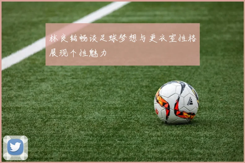 林良铭畅谈足球梦想与更衣室性格展现个性魅力