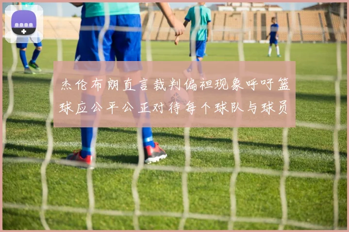 杰伦布朗直言裁判偏袒现象呼吁篮球应公平公正对待每个球队与球员