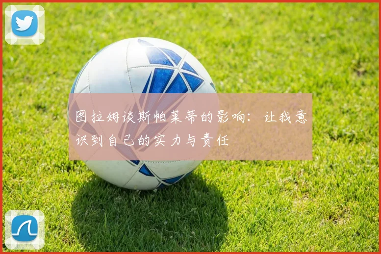 图拉姆谈斯帕莱蒂的影响：让我意识到自己的实力与责任