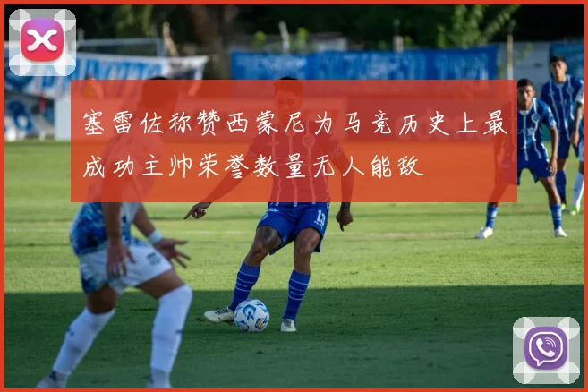 塞雷佐称赞西蒙尼为马竞历史上最成功主帅荣誉数量无人能敌