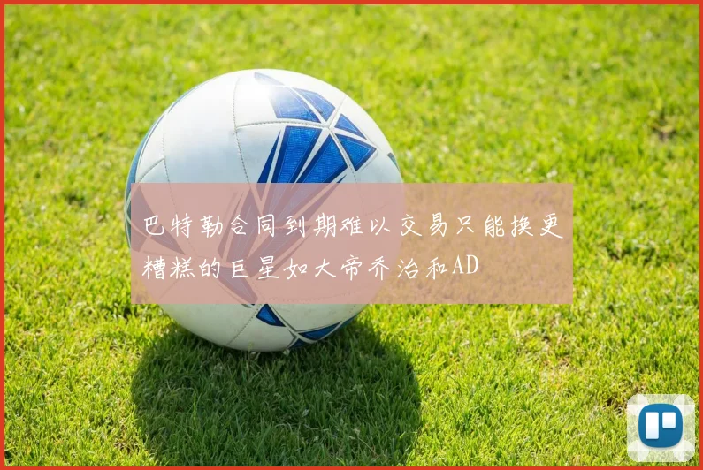巴特勒合同到期难以交易只能换更糟糕的巨星如大帝乔治和AD