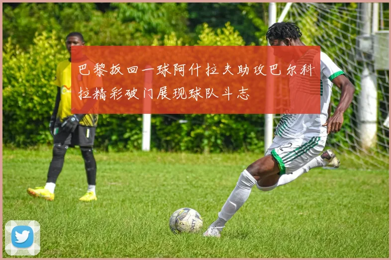 巴黎扳回一球阿什拉夫助攻巴尔科拉精彩破门展现球队斗志