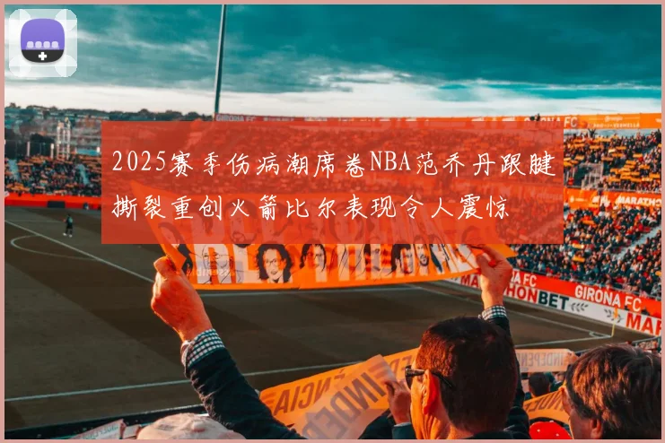 2025赛季伤病潮席卷NBA范乔丹跟腱撕裂重创火箭比尔表现令人震惊